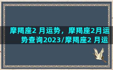 摩羯座2 月运势，摩羯座2月运势查询2023/摩羯座2 月运势，摩羯座2月运势查询2023-我的网站